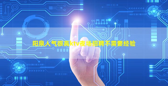 阳泉人气很高ktv夜场招聘不需要经验